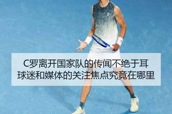 C罗离开国家队的传闻不绝于耳 球迷和媒体的关注焦点究竟在哪里（aitiyu）