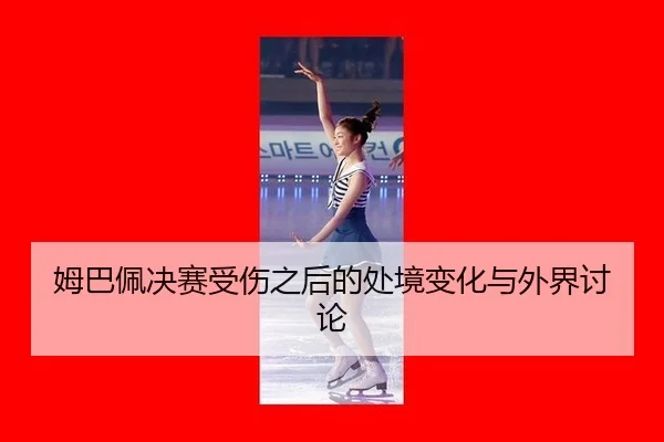 姆巴佩决赛受伤之后的处境变化与外界讨论